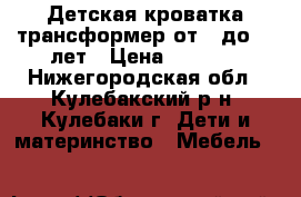 Детская кроватка трансформер от 0 до 12 лет › Цена ­ 4 000 - Нижегородская обл., Кулебакский р-н, Кулебаки г. Дети и материнство » Мебель   